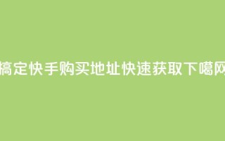 搞定！快手购买call地址快速获取