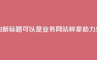 QQ业务网站梓豪的新标题可以是QQ业务网站梓豪--助力业务成长