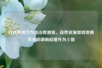 针对贵州大方县山体滑坡，自然资源部将地质灾害防御响应提升为Ⅱ级