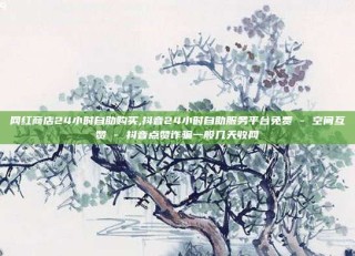 网红商店24小时自助购买,抖音24小时自助服务平台免费 - 空间互赞 - 抖音点赞诈骗一般几天收网