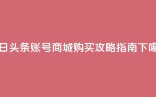 今日头条账号商城购买攻略指南