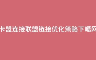 卡盟连接(联盟链接优化策略)