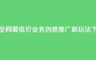 抖音全网最低价业务：创意推广新玩法
