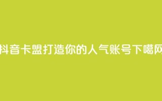 抖音卡盟：打造你的人气账号