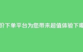 低价下单平台DY，为您带来超值体验