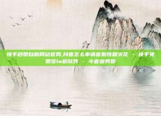 快手秒赞自助网站官网,抖音怎么申请客服恢复火花 - 快手免费涨1w粉软件 - 斗音业务赞
