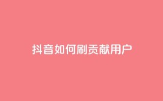 抖音如何刷1000贡献用户 - 如何有效地增加抖音用户贡献，实现1000人刷量~