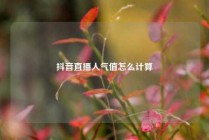 抖音直播人气值怎么计算