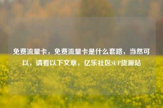 免费流量卡，免费流量卡是什么套路，当然可以，请看以下文章，亿乐社区SUP货源站