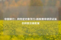 中国银行：向特定对象发行A股股票申请获证监会同意注册批复