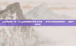 qq空间访客一块一万,qq业务自助下单怎么开通 - 快手10万粉丝能挣钱吗 - 自助下单专区