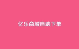 亿乐商城自助下单 - 快速便捷的亿乐商城自助下单服务~