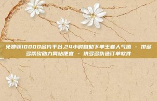 免费领10000名片平台,24小时自助下单王者人气值 - 拼多多帮砍助力网站便宜 - 拼多多伪造订单软件