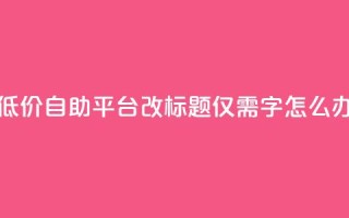 全网最低价！QQ自助平台改标题，仅需16字，怎么办？