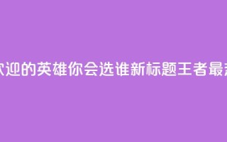 王者荣耀中最受欢迎的英雄，你会选谁？ 新标题 王者最热英雄，你pick谁？