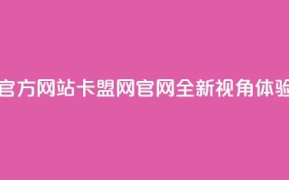 卡盟网官方网站(卡盟网官网：全新视角体验)