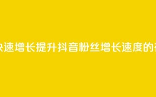 抖音粉丝怎么快速增长(提升抖音粉丝增长速度的有效方法)