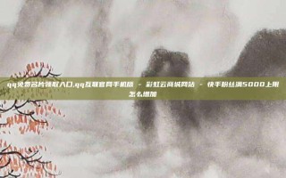 qq免费名片领取入口,qq互联官网手机版 - 彩虹云商城网站 - 快手粉丝满5000上限怎么增加