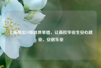 上海推出29项具体举措，让高校毕业生安心就业、安居乐业