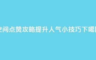 QQ空间点赞攻略：提升人气小技巧