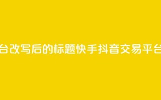 抖音快手交易平台改写后的标题：快手抖音交易平台最新资讯