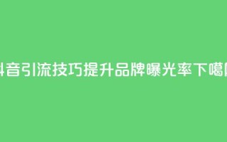 抖音引流技巧，提升品牌曝光率！
