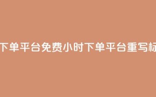 dy免费24小时下单平台(免费24小时下单平台dy重写标题)