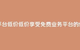 ks免费业务平台低价(低价享受KS免费业务平台的优惠)