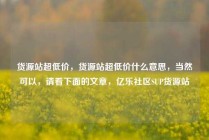 货源站超低价，货源站超低价什么意思，当然可以，请看下面的文章，亿乐社区SUP货源站