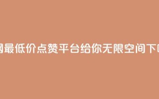 全网最低价点赞平台，给你无限空间