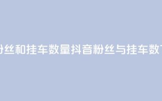 抖音粉丝和挂车数量(抖音粉丝与挂车数)