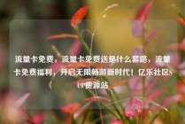 流量卡免费，流量卡免费送是什么套路，流量卡免费福利，开启无限畅游新时代！亿乐社区SUP货源站