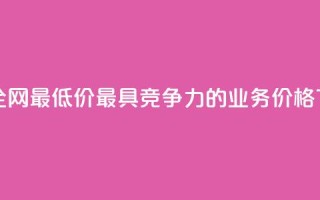 dy业务全网最低价——最具竞争力的dy业务价格