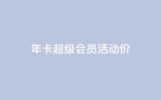 qq年卡超级会员活动价 - QQ年卡超级会员活动特惠限时抢购。