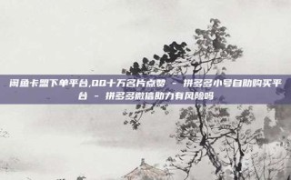 闲鱼卡盟下单平台,QQ十万名片点赞 - 拼多多小号自助购买平台 - 拼多多微信助力有风险吗