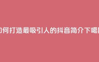 如何打造最吸引人的抖音简介bio