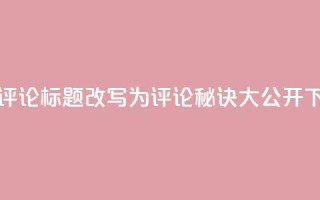 dy评论(dy评论标题改写为dy评论秘诀大公开)