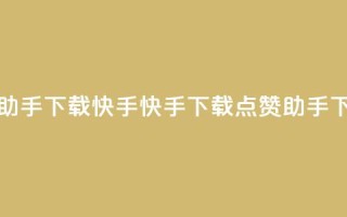 点赞助手app下载快手(快手下载点赞助手App)