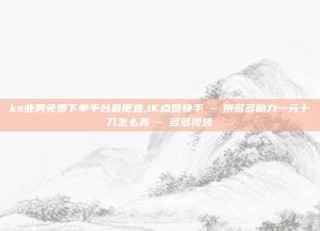 ks业务免费下单平台最便宜,1K点赞快手 - 拼多多助力一元十刀怎么弄 - 多多视频