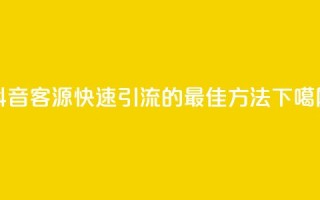 抖音客源快速引流的最佳方法