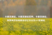 卡盟货源站，卡盟货源站官网，卡盟货源站，探索高效采购新途径亿乐社区SUP货源站