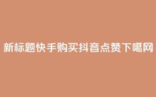 新标题：快手购买抖音点赞