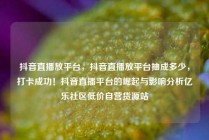 抖音直播放平台，抖音直播放平台抽成多少，打卡成功！抖音直播平台的崛起与影响分析亿乐社区低价自营货源站