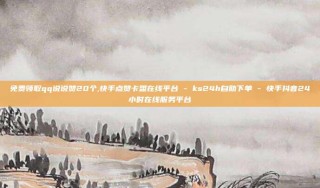免费领取qq说说赞20个,快手点赞卡盟在线平台 - ks24h自助下单 - 快手抖音24小时在线服务平台
