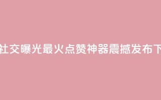 增加社交曝光！最火点赞神器震撼发布