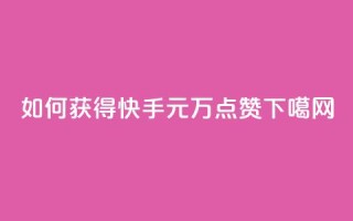 如何获得快手1元1万点赞？