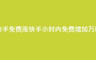24小时免费快手免费涨1w(快手24小时内免费增加1万粉丝)