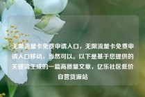 无限流量卡免费申请入口，无限流量卡免费申请入口移动，当然可以。以下是基于您提供的关键词生成的一篇高质量文章，亿乐社区低价自营货源站