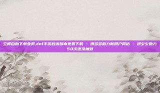 空间自助下单业务,dnf手游秒杀脚本免费下载 - 拼多多助力新用户网站 - 拼夕夕助力50次还没抽到