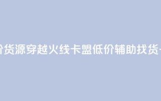 穿越火线卡盟辅助低价货源(穿越火线卡盟低价辅助找货，一站式解决方案)